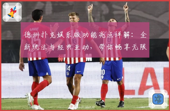 德州扑克娱乐版功能亮点详解：全新玩法与经典互动，带你畅享无限乐趣