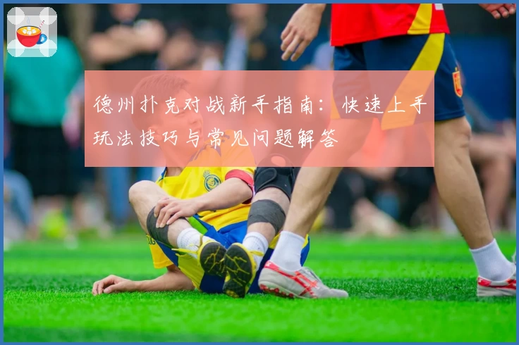 德州扑克对战新手指南:快速上手玩法技巧与常见问题解答