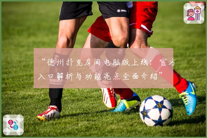 “德州扑克房间电脑版上线：官方入口解析与功能亮点全面介绍”