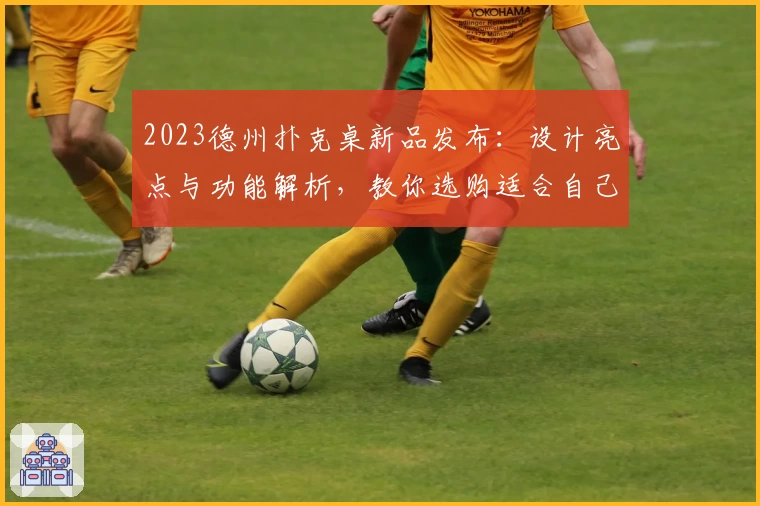 2023德州扑克桌新品发布:设计亮点与功能解析,教你选购适合自己的游戏装备