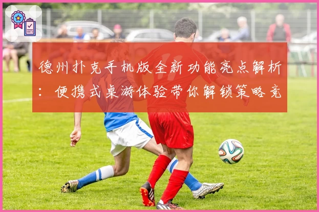 德州扑克手机版全新功能亮点解析：便携式桌游体验带你解锁策略竞技魅力