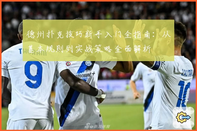 德州扑克技巧新手入门全指南：从基本规则到实战策略全面解析