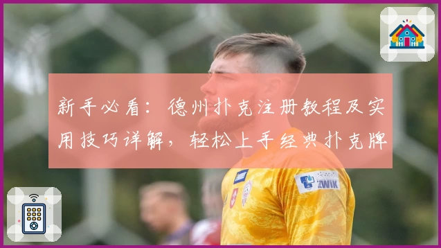 新手必看:德州扑克注册教程及实用技巧详解,轻松上手经典扑克牌游戏