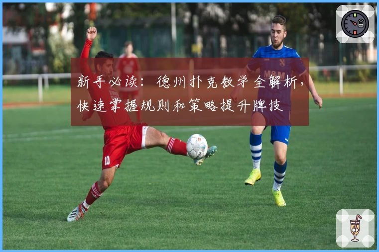 新手必读：德州扑克教学全解析，快速掌握规则和策略提升牌技