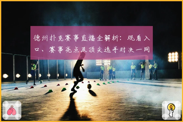 德州扑克赛事直播全解析：观看入口、赛事亮点及顶尖选手对决一网打尽