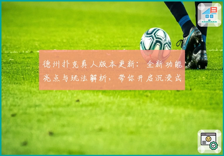 德州扑克真人版本更新：全新功能亮点与玩法解析，带你开启沉浸式棋牌体验