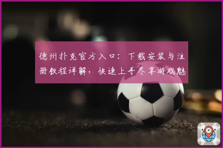 德州扑克官方入口：下载安装与注册教程详解，快速上手尽享游戏魅力