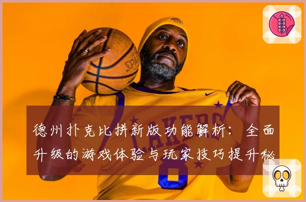 德州扑克比拼新版功能解析：全面升级的游戏体验与玩家技巧提升秘诀