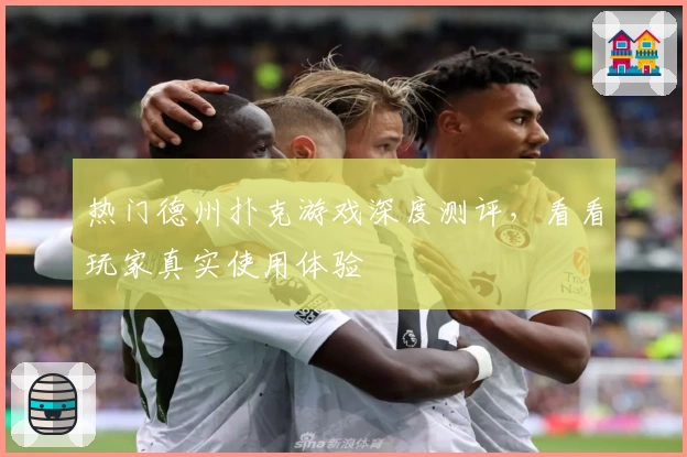 热门德州扑克游戏深度测评，看看玩家真实使用体验