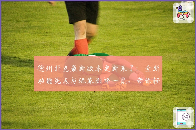 德州扑克最新版本更新来了:全新功能亮点与玩家测评一览,带你轻松上手