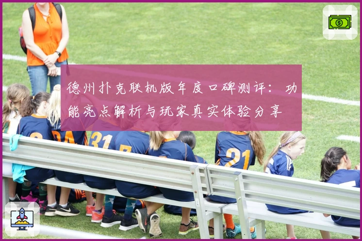 德州扑克联机版年度口碑测评：功能亮点解析与玩家真实体验分享