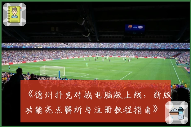 《德州扑克对战电脑版上线，新版功能亮点解析与注册教程指南》