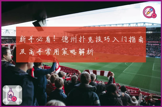 新手必看！德州扑克技巧入门指南及高手常用策略解析