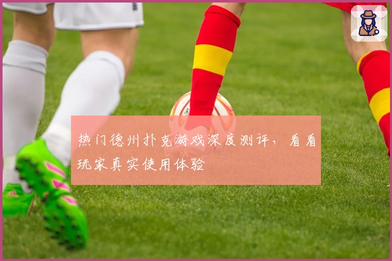 热门德州扑克游戏深度测评，看看玩家真实使用体验