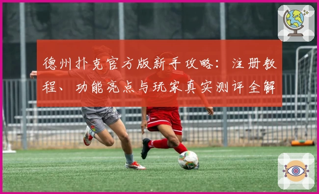 德州扑克官方版新手攻略:注册教程、功能亮点与玩家真实测评全解析