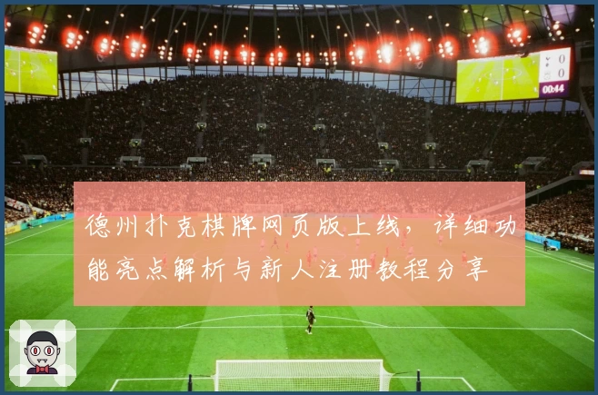 德州扑克棋牌网页版上线，详细功能亮点解析与新人注册教程分享