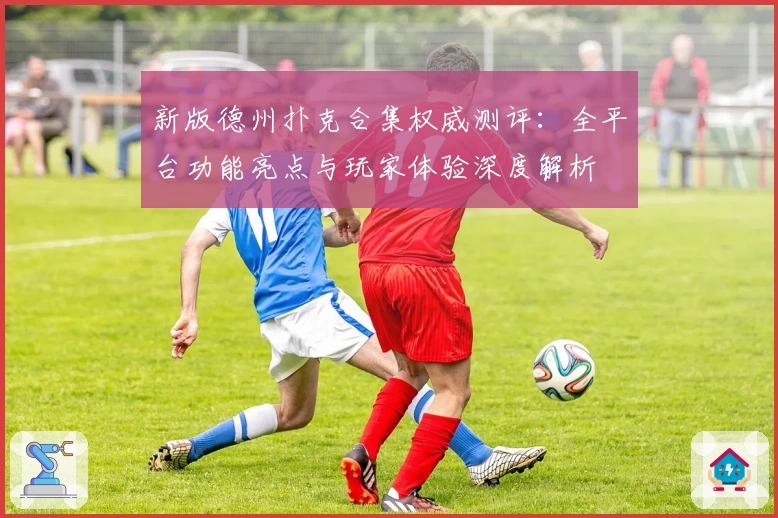 新版德州扑克合集权威测评：全平台功能亮点与玩家体验深度解析