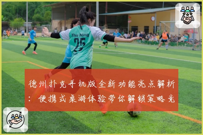 德州扑克手机版全新功能亮点解析：便携式桌游体验带你解锁策略竞技魅力