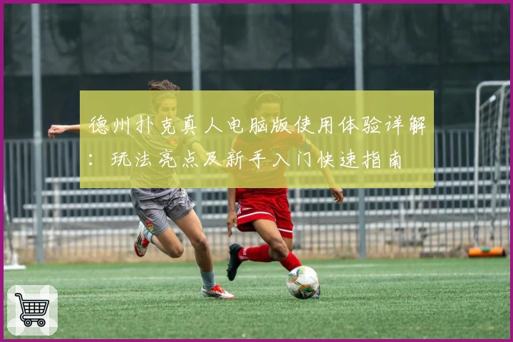 德州扑克真人电脑版使用体验详解：玩法亮点及新手入门快速指南