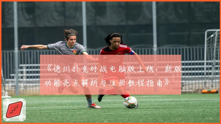 《德州扑克对战电脑版上线,新版功能亮点解析与注册教程指南》