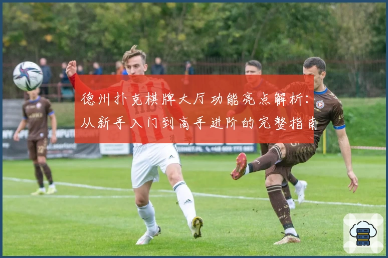 德州扑克棋牌大厅功能亮点解析：从新手入门到高手进阶的完整指南