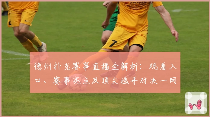 德州扑克赛事直播全解析:观看入口、赛事亮点及顶尖选手对决一网打尽
