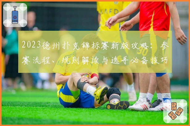 2023德州扑克锦标赛新版攻略:参赛流程、规则解读与选手必备技巧解析