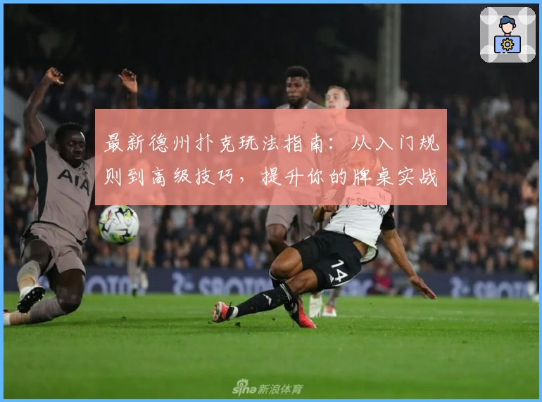 最新德州扑克玩法指南：从入门规则到高级技巧，提升你的牌桌实战能力