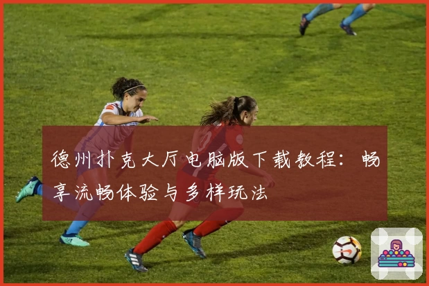 德州扑克大厅电脑版下载教程：畅享流畅体验与多样玩法