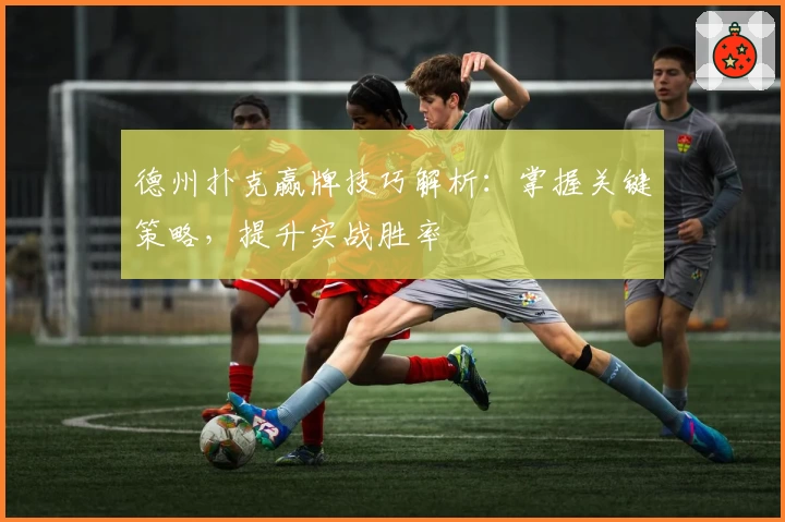 德州扑克赢牌技巧解析：掌握关键策略，提升实战胜率