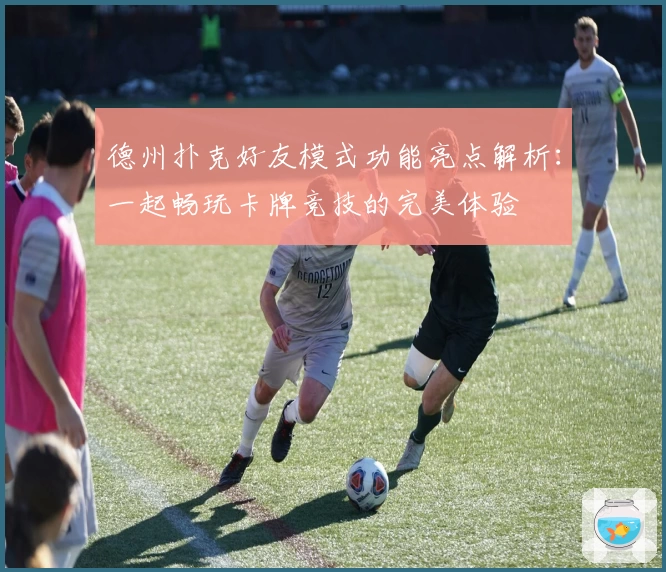 德州扑克好友模式功能亮点解析：一起畅玩卡牌竞技的完美体验