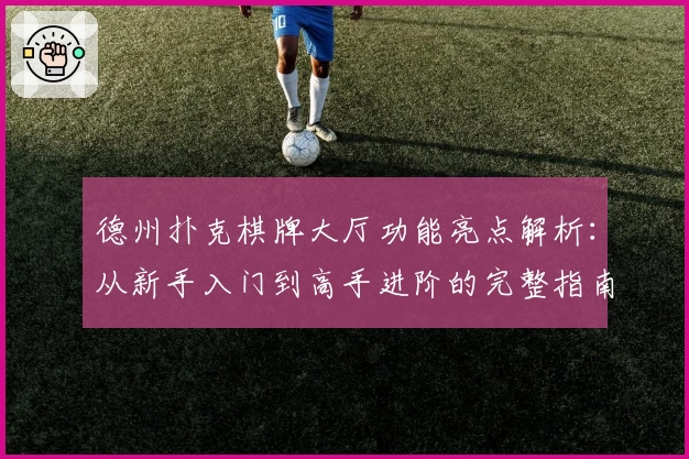 德州扑克棋牌大厅功能亮点解析:从新手入门到高手进阶的完整指南