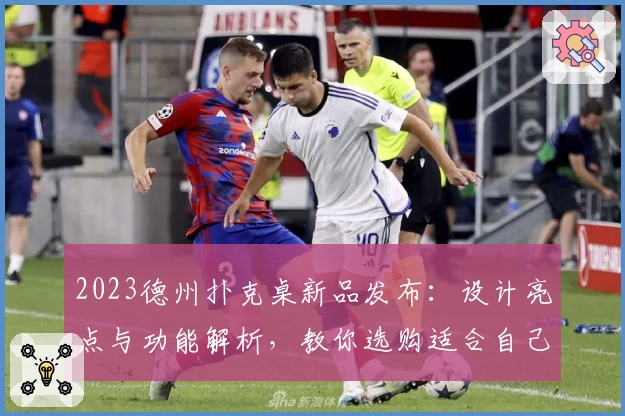 2023德州扑克桌新品发布：设计亮点与功能解析，教你选购适合自己的游戏装备