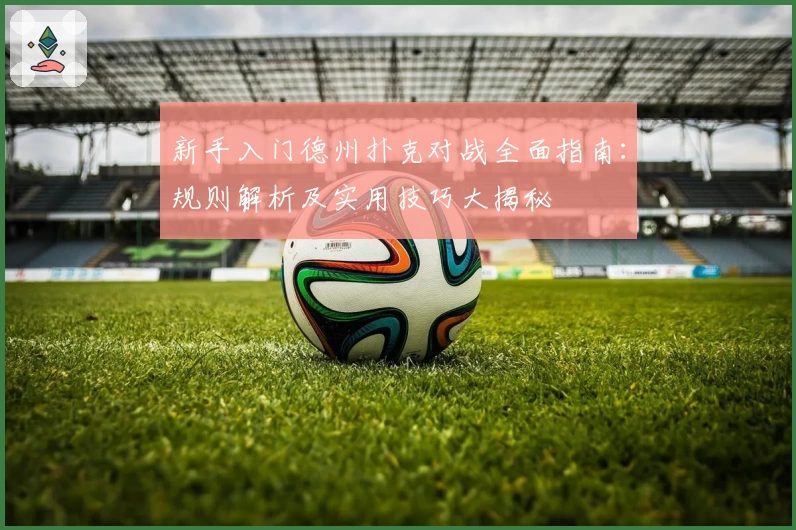 新手入门德州扑克对战全面指南：规则解析及实用技巧大揭秘