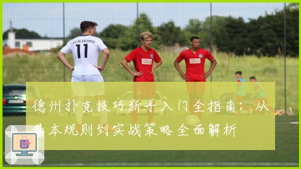 德州扑克技巧新手入门全指南:从基本规则到实战策略全面解析