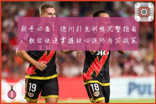 新手必看！德州扑克训练完整指南，教你快速掌握核心技巧与实战策略