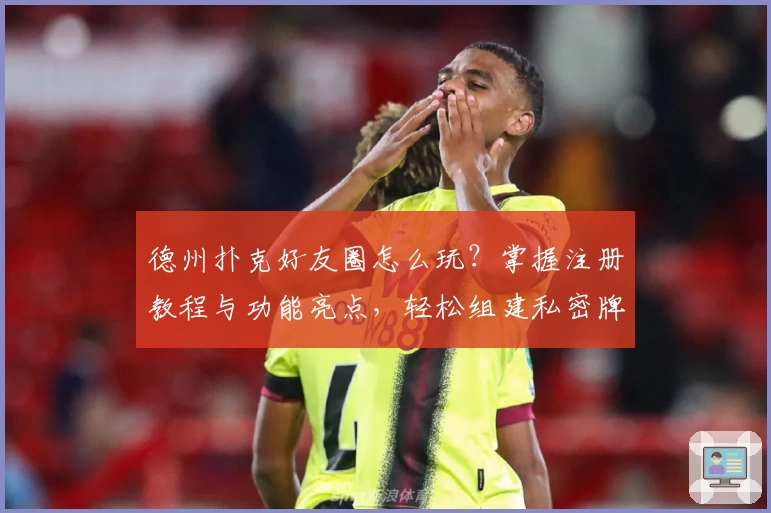 德州扑克好友圈怎么玩？掌握注册教程与功能亮点，轻松组建私密牌局