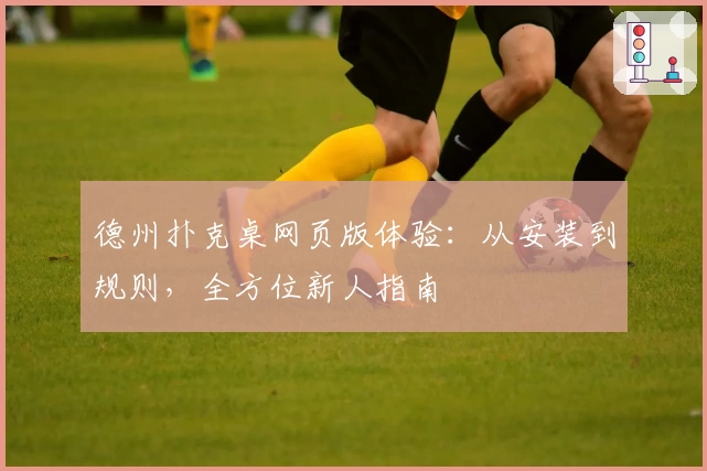 德州扑克桌网页版体验:从安装到规则,全方位新人指南