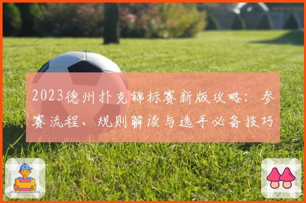 2023德州扑克锦标赛新版攻略：参赛流程、规则解读与选手必备技巧解析
