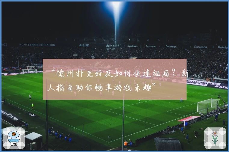 “德州扑克好友如何快速组局?新人指南助你畅享游戏乐趣”