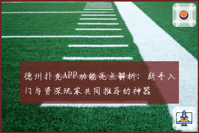德州扑克APP功能亮点解析:新手入门与资深玩家共同推荐的神器