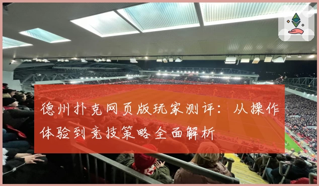 德州扑克网页版玩家测评：从操作体验到竞技策略全面解析