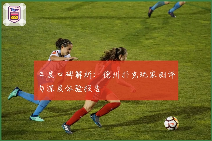 年度口碑解析：德州扑克玩家测评与深度体验报告