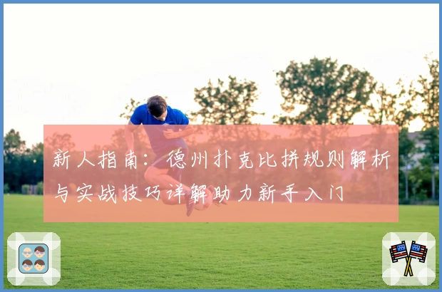 新人指南：德州扑克比拼规则解析与实战技巧详解助力新手入门