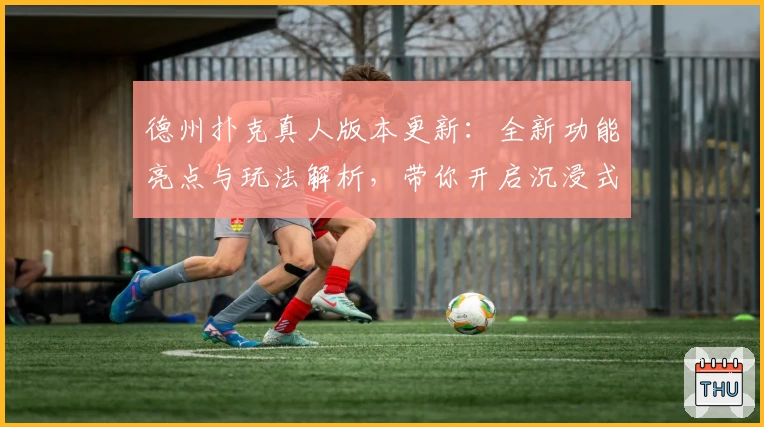 德州扑克真人版本更新:全新功能亮点与玩法解析,带你开启沉浸式棋牌体验