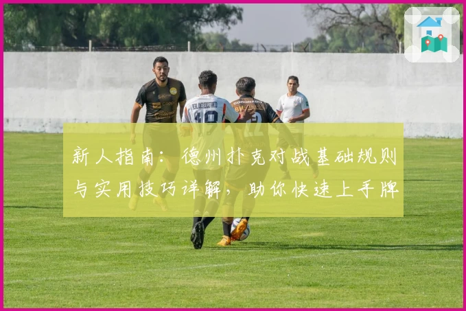 新人指南：德州扑克对战基础规则与实用技巧详解，助你快速上手牌桌竞技